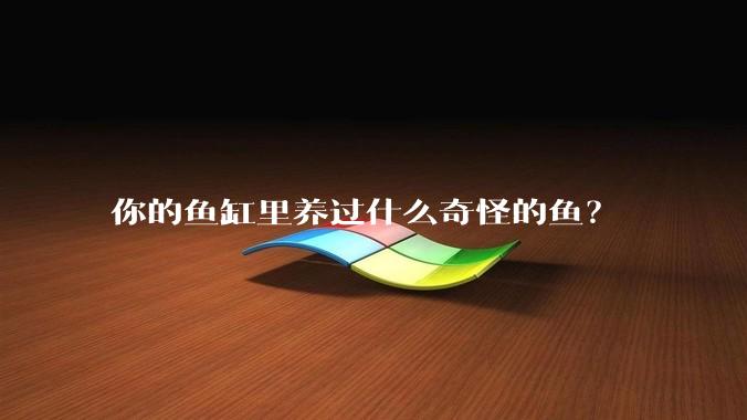 你的鱼缸里养过什么奇怪的鱼？