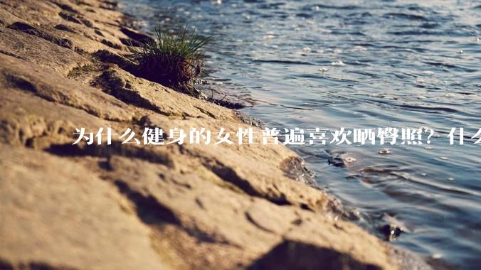 为什么健身的女性普遍喜欢晒臀照？什么心理？
