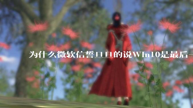 为什么微软信誓旦旦的说Win10是最后一个Windows版本，却又推出了Win11?