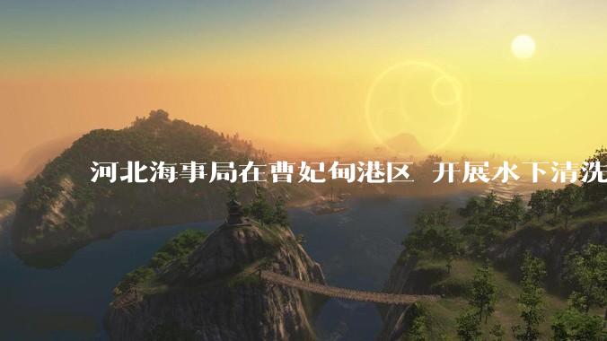 河北海事局在曹妃甸港区 开展水下清洗机器人现场测试活动_作业_蛙人_船舶