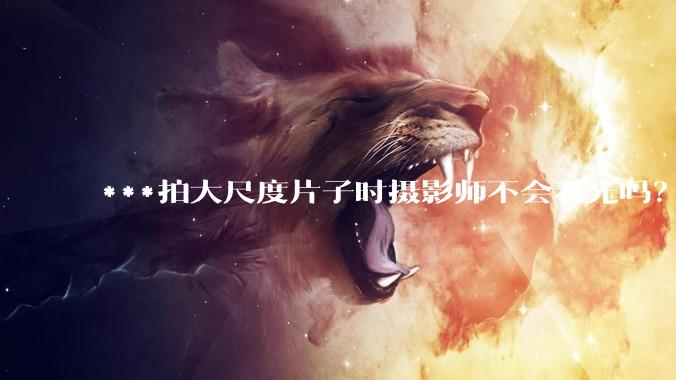 ***拍大尺度片子时摄影师不会看光吗？