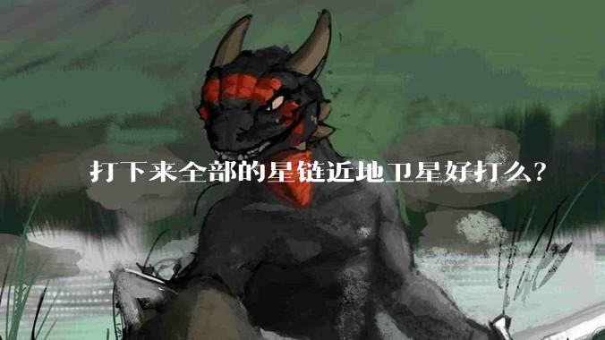 打下来全部的星链近地卫星好打么？