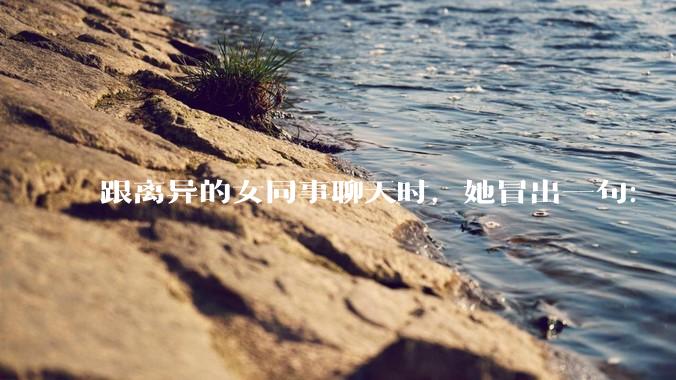 跟离异的女同事聊天时，她冒出一句：「你老婆还不如我，离了跟我过得了」，我该怎么回答？