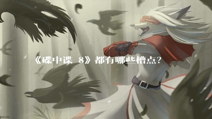 《碟中谍 8》都有哪些槽点？