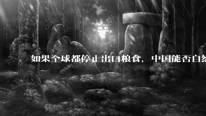 如果全球都停止出口粮食，中国能否自给自足？